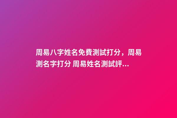 周易八字姓名免費測試打分，周易測名字打分 周易姓名測試評分-第1張-觀點-玄機派